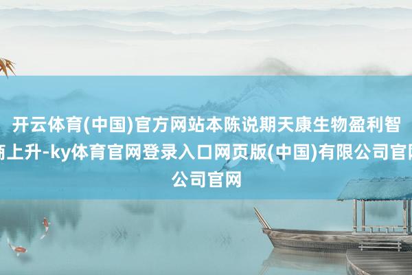 开云体育(中国)官方网站本陈说期天康生物盈利智商上升-ky体育官网登录入口网页版(中国)有限公司官网