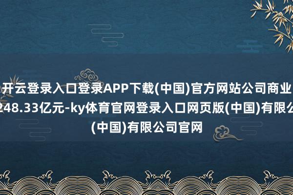 开云登录入口登录APP下载(中国)官方网站公司商业总收入248.33亿元-ky体育官网登录入口网页版(中国)有限公司官网