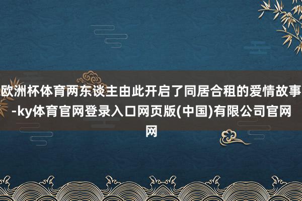 欧洲杯体育两东谈主由此开启了同居合租的爱情故事-ky体育官网登录入口网页版(中国)有限公司官网