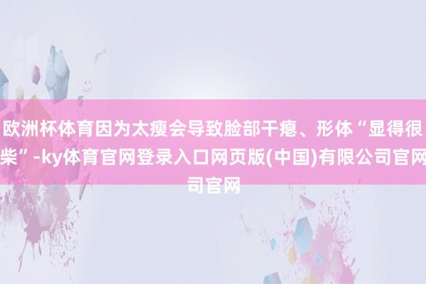 欧洲杯体育因为太瘦会导致脸部干瘪、形体“显得很柴”-ky体育官网登录入口网页版(中国)有限公司官网