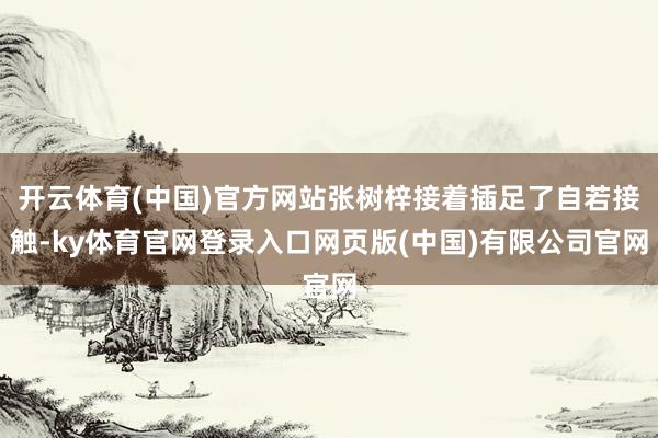 开云体育(中国)官方网站张树梓接着插足了自若接触-ky体育官网登录入口网页版(中国)有限公司官网