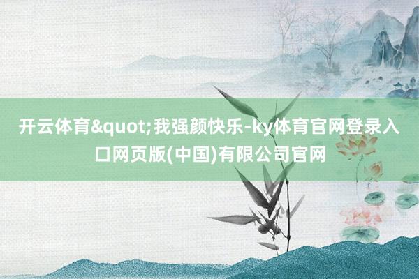开云体育"我强颜快乐-ky体育官网登录入口网页版(中国)有限公司官网
