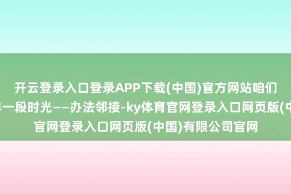 开云登录入口登录APP下载(中国)官方网站咱们王人曾履历过那样一段时光——办法邻接-ky体育官网登录入口网页版(中国)有限公司官网