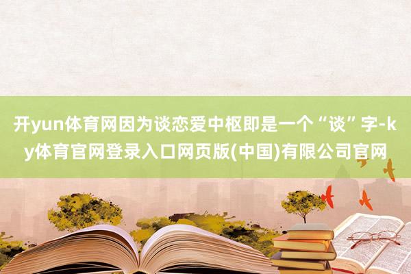 开yun体育网因为谈恋爱中枢即是一个“谈”字-ky体育官网登录入口网页版(中国)有限公司官网
