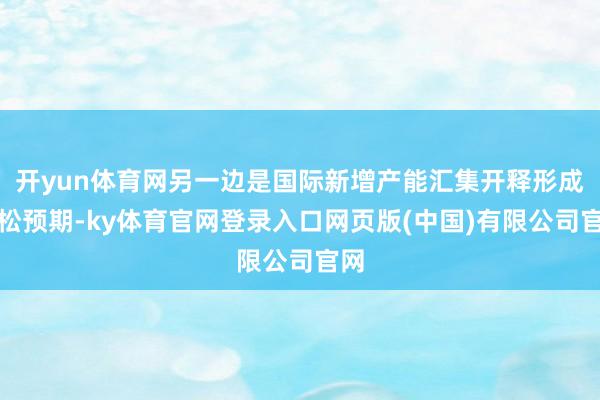 开yun体育网另一边是国际新增产能汇集开释形成宽松预期-ky体育官网登录入口网页版(中国)有限公司官网