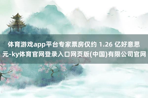 体育游戏app平台专家票房仅约 1.26 亿好意思元-ky体育官网登录入口网页版(中国)有限公司官网
