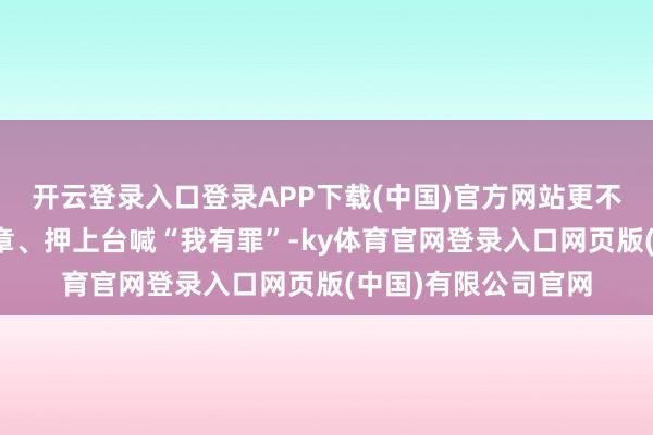 开云登录入口登录APP下载(中国)官方网站更不吸收被当众撕掉勋章、押上台喊“我有罪”-ky体育官网登录入口网页版(中国)有限公司官网