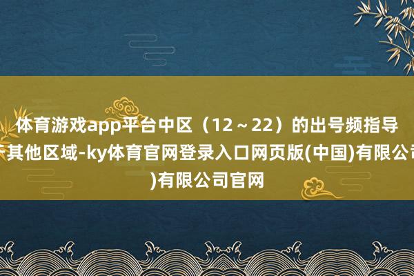 体育游戏app平台中区（12～22）的出号频指导会高于其他区域-ky体育官网登录入口网页版(中国)有限公司官网