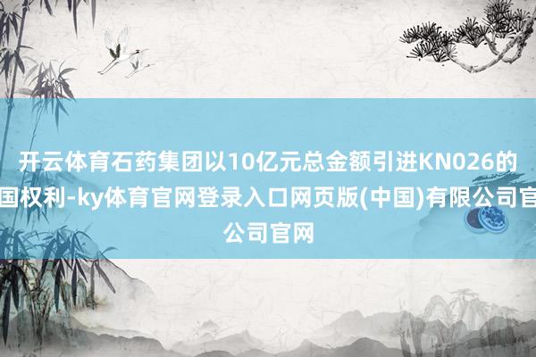 开云体育石药集团以10亿元总金额引进KN026的中国权利-ky体育官网登录入口网页版(中国)有限公司官网