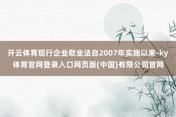 开云体育现行企业歇业法自2007年实施以来-ky体育官网登录入口网页版(中国)有限公司官网