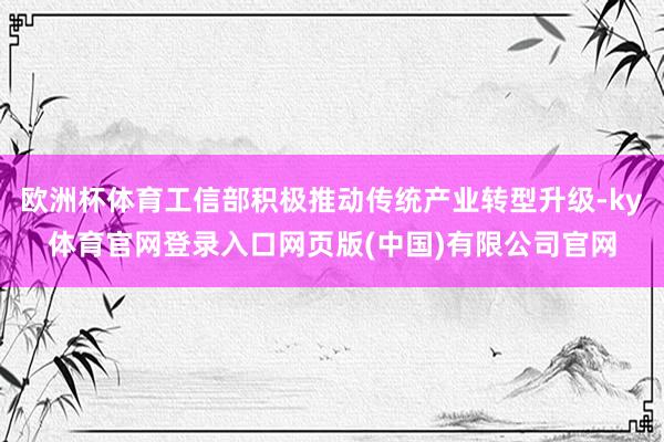 欧洲杯体育工信部积极推动传统产业转型升级-ky体育官网登录入口网页版(中国)有限公司官网