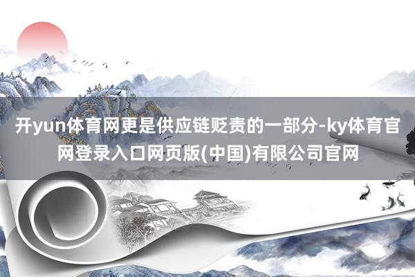 开yun体育网更是供应链贬责的一部分-ky体育官网登录入口网页版(中国)有限公司官网