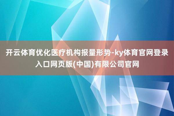 开云体育优化医疗机构报量形势-ky体育官网登录入口网页版(中国)有限公司官网