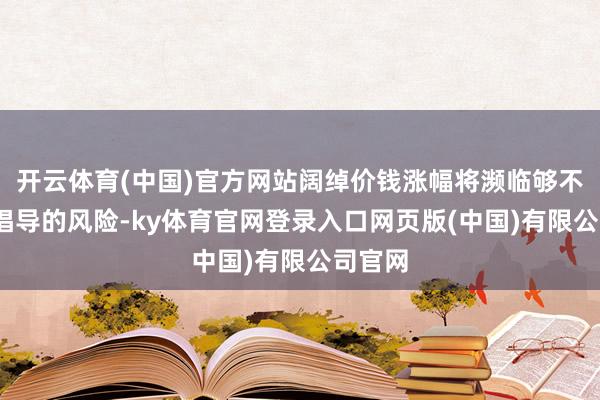 开云体育(中国)官方网站阔绰价钱涨幅将濒临够不上2%倡导的风险-ky体育官网登录入口网页版(中国)有限公司官网