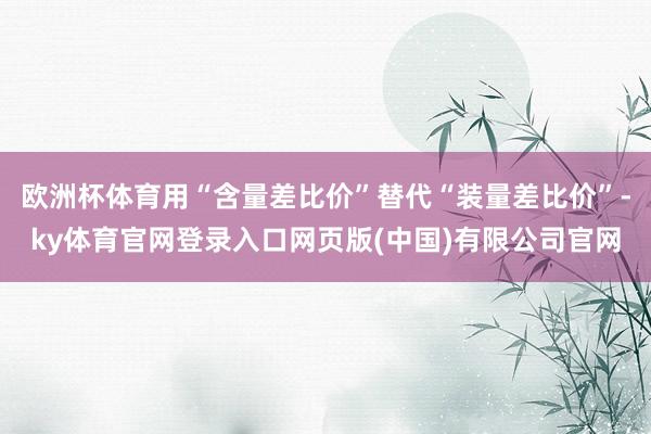 欧洲杯体育用“含量差比价”替代“装量差比价”-ky体育官网登录入口网页版(中国)有限公司官网