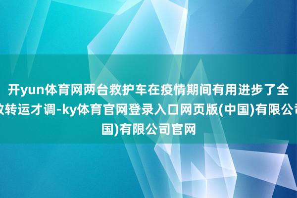 开yun体育网两台救护车在疫情期间有用进步了全县急救转运才调-ky体育官网登录入口网页版(中国)有限公司官网