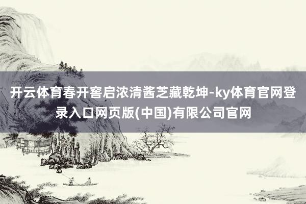 开云体育春开窖启浓清酱芝藏乾坤-ky体育官网登录入口网页版(中国)有限公司官网