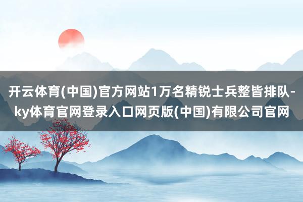 开云体育(中国)官方网站1万名精锐士兵整皆排队-ky体育官网登录入口网页版(中国)有限公司官网