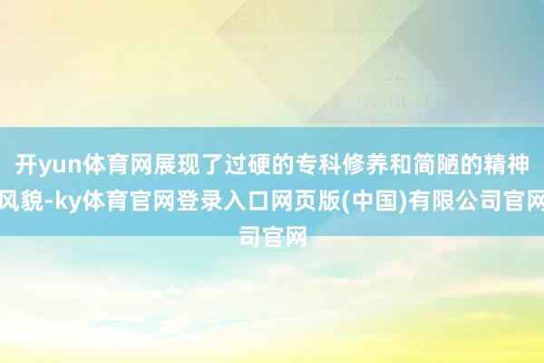 开yun体育网展现了过硬的专科修养和简陋的精神风貌-ky体育官网登录入口网页版(中国)有限公司官网