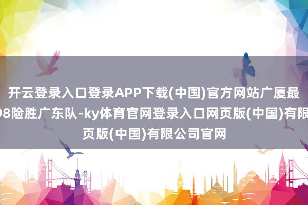 开云登录入口登录APP下载(中国)官方网站广厦最终以99-98险胜广东队-ky体育官网登录入口网页版(中国)有限公司官网