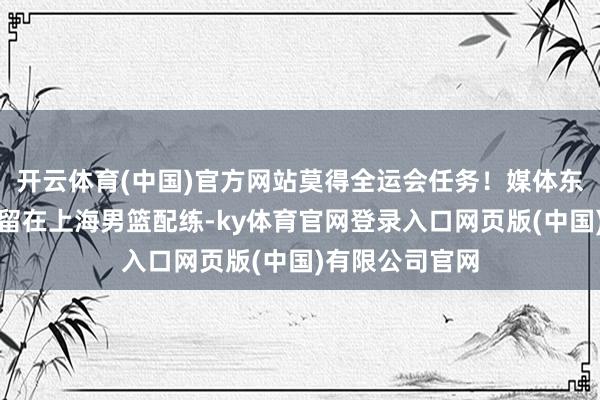 开云体育(中国)官方网站莫得全运会任务！媒体东谈主：张镇麟留在上海男篮配练-ky体育官网登录入口网页版(中国)有限公司官网