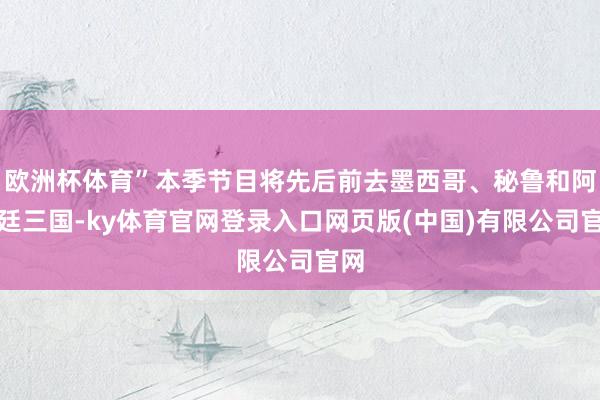 欧洲杯体育”本季节目将先后前去墨西哥、秘鲁和阿根廷三国-ky体育官网登录入口网页版(中国)有限公司官网