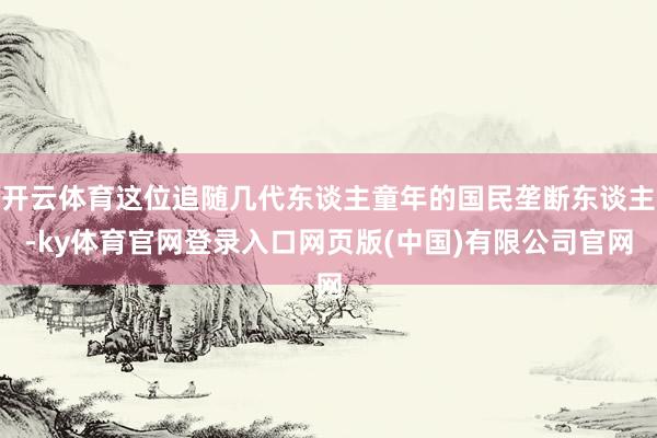 开云体育这位追随几代东谈主童年的国民垄断东谈主-ky体育官网登录入口网页版(中国)有限公司官网