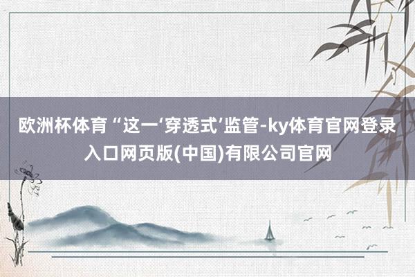 欧洲杯体育“这一‘穿透式’监管-ky体育官网登录入口网页版(中国)有限公司官网