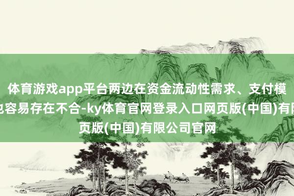 体育游戏app平台两边在资金流动性需求、支付模式等方面也容易存在不合-ky体育官网登录入口网页版(中国)有限公司官网