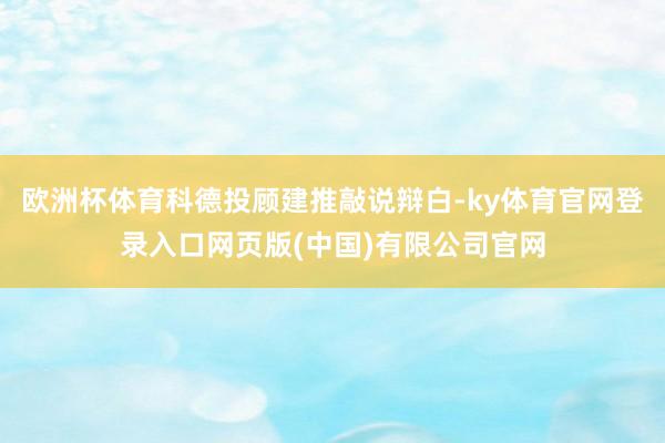 欧洲杯体育科德投顾建推敲说辩白-ky体育官网登录入口网页版(中国)有限公司官网
