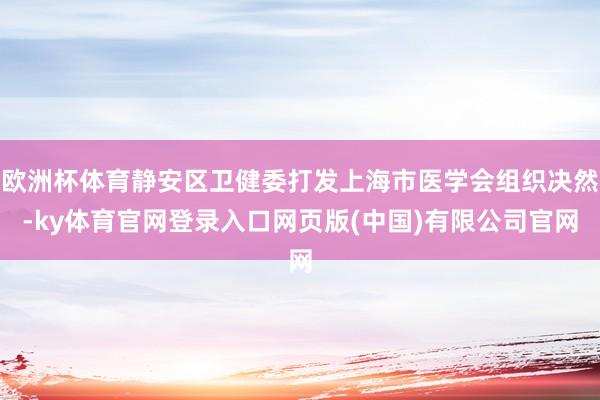 欧洲杯体育静安区卫健委打发上海市医学会组织决然-ky体育官网登录入口网页版(中国)有限公司官网