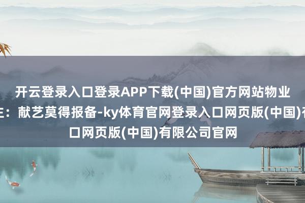 开云登录入口登录APP下载(中国)官方网站物业知情东说念主：献艺莫得报备-ky体育官网登录入口网页版(中国)有限公司官网